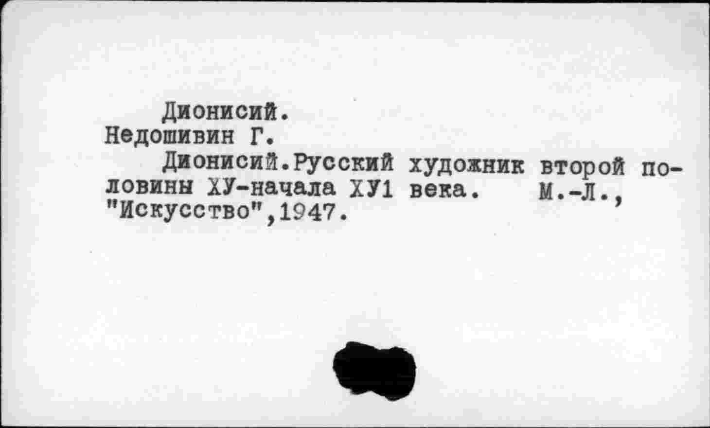 ﻿Дионисий.
Недошивин Г.
Дионисий.Русский художник второй половины ХУ-начала ХУ1 века. М.-Л., "Искусство”,1947.